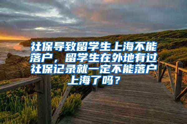 社保导致留学生上海不能落户，留学生在外地有过社保记录就一定不能落户上海了吗？