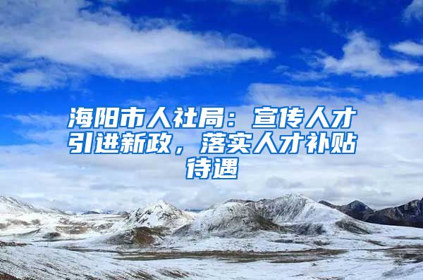 海阳市人社局：宣传人才引进新政，落实人才补贴待遇