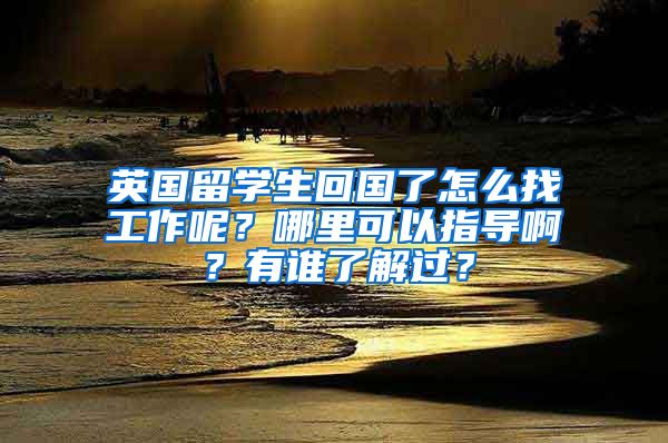 英国留学生回国了怎么找工作呢？哪里可以指导啊？有谁了解过？