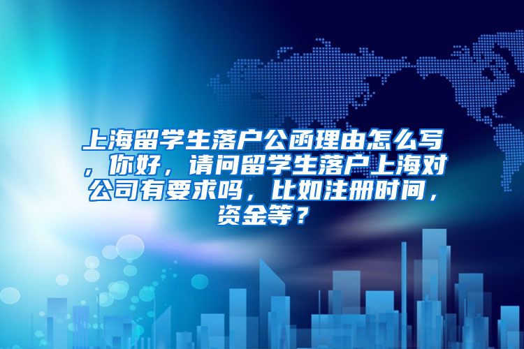 上海留学生落户公函理由怎么写，你好，请问留学生落户上海对公司有要求吗，比如注册时间，资金等？