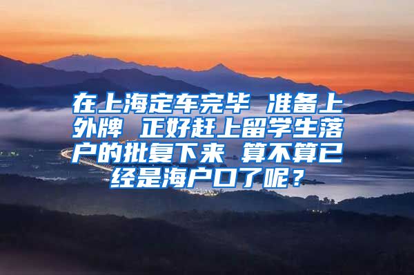 在上海定车完毕 准备上外牌 正好赶上留学生落户的批复下来 算不算已经是海户口了呢？