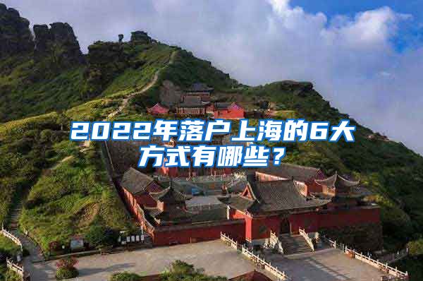 2022年落户上海的6大方式有哪些？