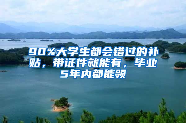 90%大学生都会错过的补贴，带证件就能有，毕业5年内都能领