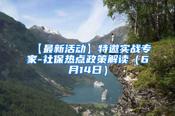 【最新活动】特邀实战专家-社保热点政策解读（6月14日）