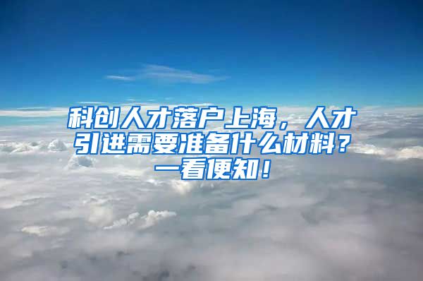 科创人才落户上海，人才引进需要准备什么材料？一看便知！