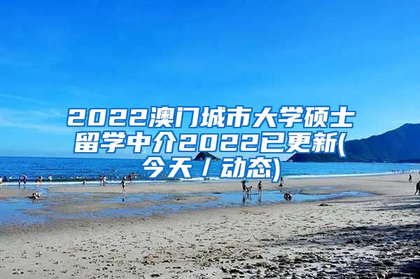 2022澳门城市大学硕士留学中介2022已更新(今天／动态)