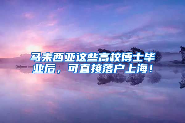 马来西亚这些高校博士毕业后，可直接落户上海！