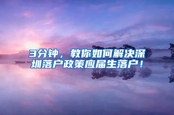 3分钟，教你如何解决深圳落户政策应届生落户！