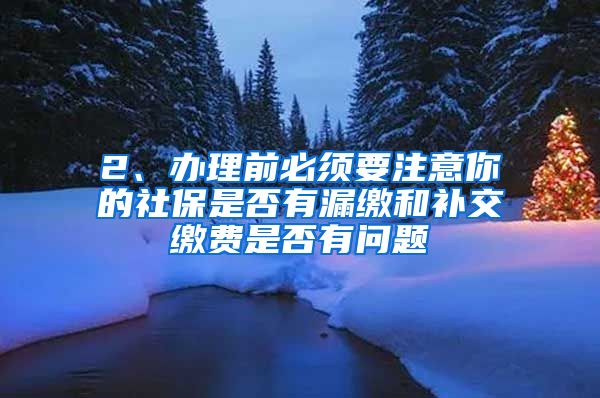 2、办理前必须要注意你的社保是否有漏缴和补交缴费是否有问题