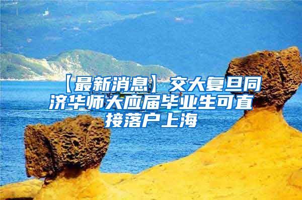 【最新消息】交大复旦同济华师大应届毕业生可直接落户上海