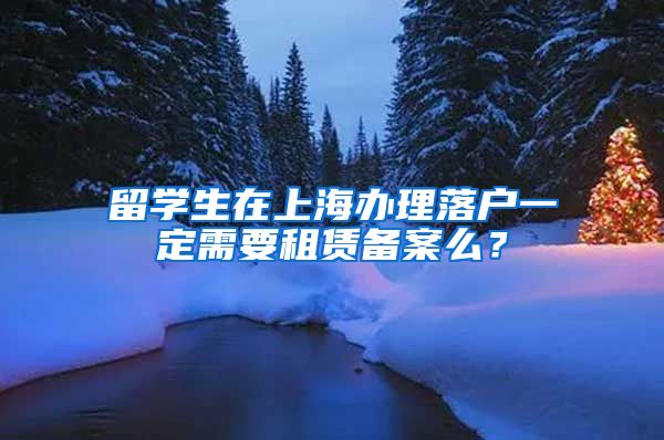 留学生在上海办理落户一定需要租赁备案么？