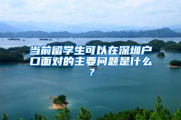 当前留学生可以在深圳户口面对的主要问题是什么？