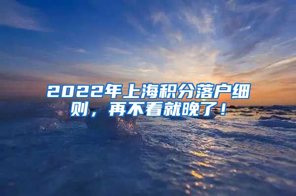 2022年上海积分落户细则，再不看就晚了！