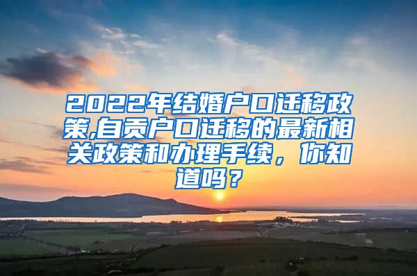 2022年结婚户口迁移政策,自贡户口迁移的最新相关政策和办理手续，你知道吗？