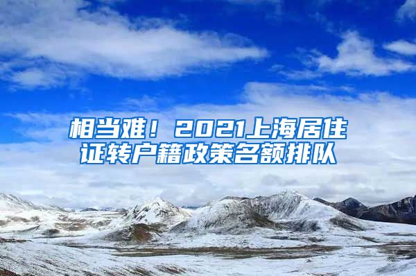 相当难！2021上海居住证转户籍政策名额排队