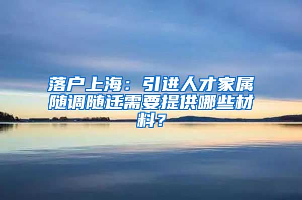 落户上海：引进人才家属随调随迁需要提供哪些材料？