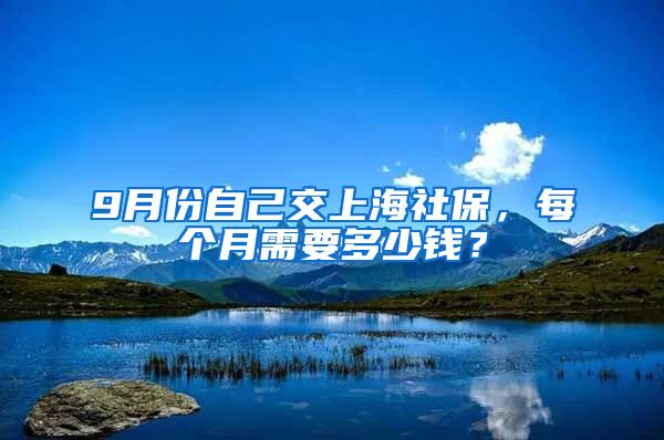 9月份自己交上海社保，每个月需要多少钱？