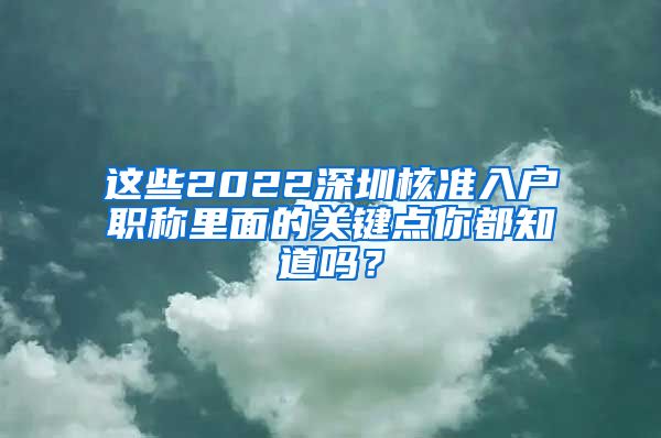 这些2022深圳核准入户职称里面的关键点你都知道吗？