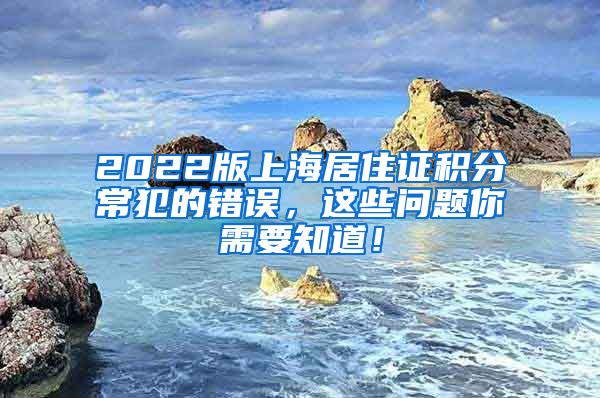 2022版上海居住证积分常犯的错误，这些问题你需要知道！