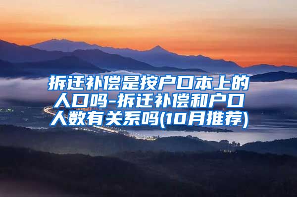 拆迁补偿是按户口本上的人口吗-拆迁补偿和户口人数有关系吗(10月推荐)