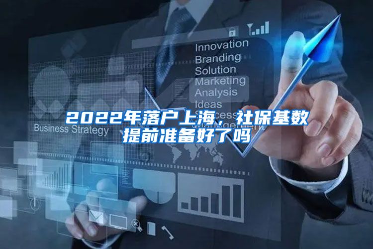 2022年落户上海，社保基数提前准备好了吗