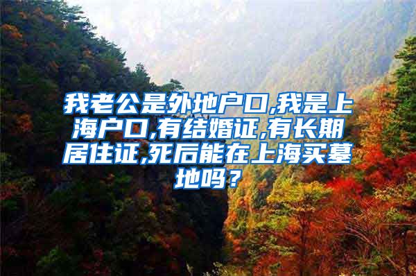 我老公是外地户口,我是上海户口,有结婚证,有长期居住证,死后能在上海买墓地吗？