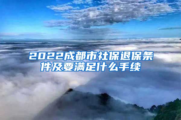 2022成都市社保退保条件及要满足什么手续