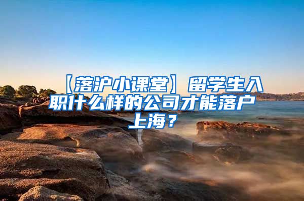 【落沪小课堂】留学生入职什么样的公司才能落户上海？