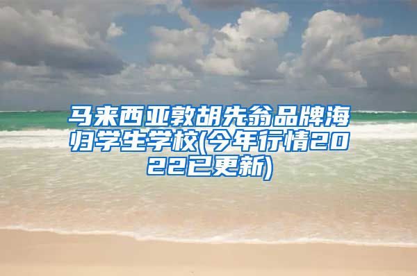 马来西亚敦胡先翁品牌海归学生学校(今年行情2022已更新)