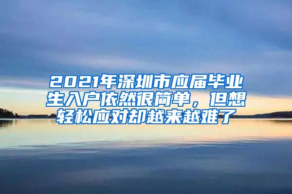 2021年深圳市应届毕业生入户依然很简单，但想轻松应对却越来越难了