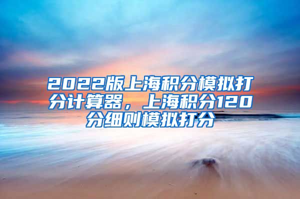 2022版上海积分模拟打分计算器，上海积分120分细则模拟打分