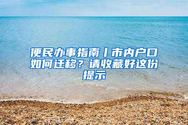 便民办事指南丨市内户口如何迁移？请收藏好这份提示