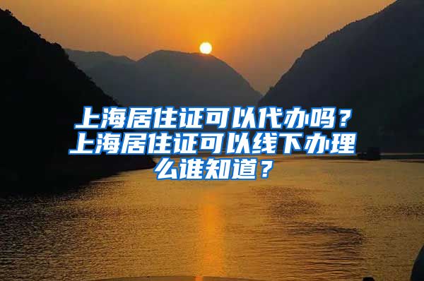 上海居住证可以代办吗？上海居住证可以线下办理么谁知道？