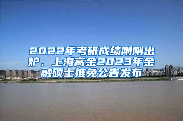 2022年考研成绩刚刚出炉，上海高金2023年金融硕士推免公告发布