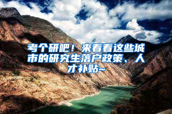 考个研吧！来看看这些城市的研究生落户政策、人才补贴~