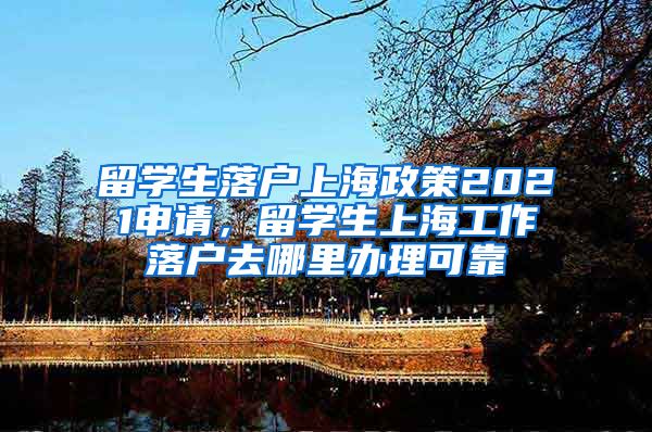 留学生落户上海政策2021申请，留学生上海工作落户去哪里办理可靠