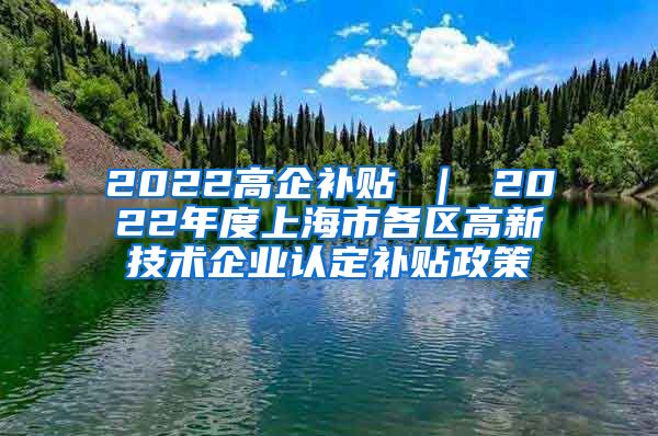 2022高企补贴 ｜ 2022年度上海市各区高新技术企业认定补贴政策