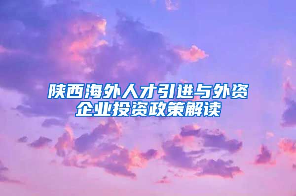 陕西海外人才引进与外资企业投资政策解读