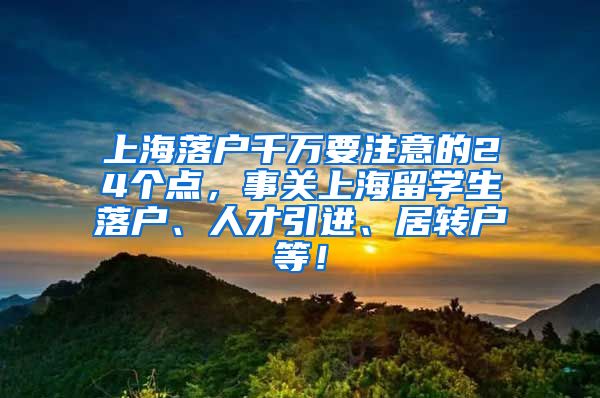 上海落户千万要注意的24个点，事关上海留学生落户、人才引进、居转户等！