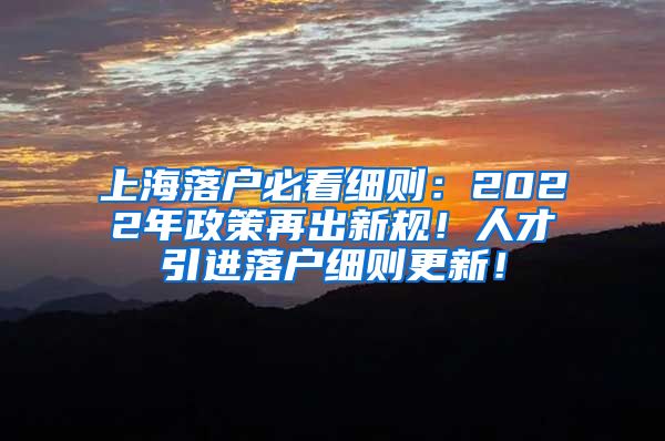 上海落户必看细则：2022年政策再出新规！人才引进落户细则更新！