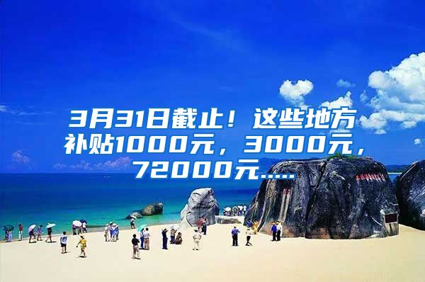 3月31日截止！这些地方补贴1000元，3000元，72000元.....