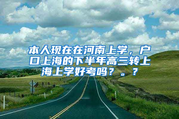 本人现在在河南上学，户口上海的下半年高三转上海上学好考吗？。？