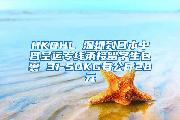 HKDHL 深圳到日本中日空运专线承接留学生包裹 31-50KG每公斤28元