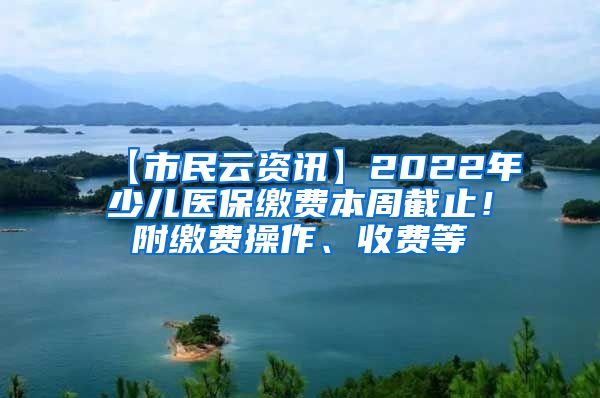 【市民云资讯】2022年少儿医保缴费本周截止！附缴费操作、收费等