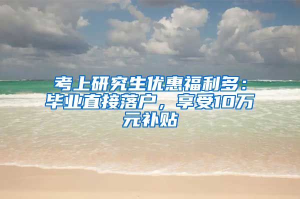 考上研究生优惠福利多：毕业直接落户，享受10万元补贴