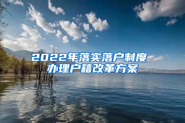 2022年落实落户制度 办理户籍改革方案