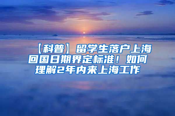 【科普】留学生落户上海回国日期界定标准！如何理解2年内来上海工作