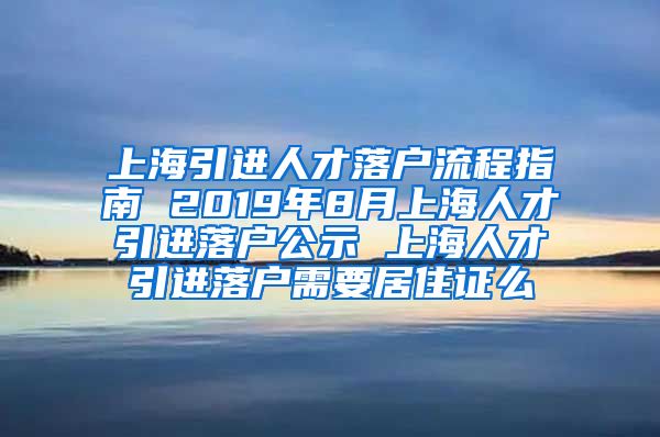 上海引进人才落户流程指南 2019年8月上海人才引进落户公示 上海人才引进落户需要居住证么