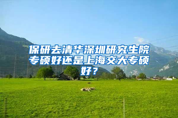 保研去清华深圳研究生院专硕好还是上海交大专硕好？