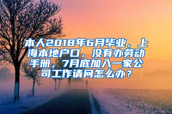 本人2018年6月毕业，上海本地户口，没有办劳动手册，7月底加入一家公司工作请问怎么办？